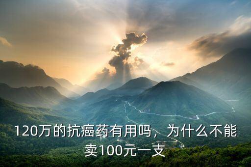 120萬的抗癌藥有用嗎，為什么不能賣100元一支
