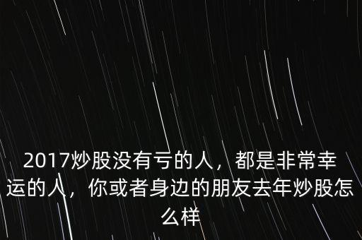 2017炒股沒有虧的人，都是非常幸運的人，你或者身邊的朋友去年炒股怎么樣