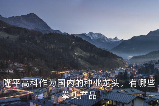 隆平高科作為國內(nèi)的種業(yè)龍頭，有哪些拳頭產(chǎn)品