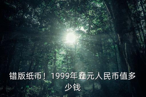 錯版紙幣！1999年五元人民幣值多少錢