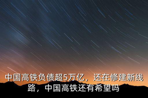 中國(guó)高鐵負(fù)債超5萬(wàn)億，還在修建新線路，中國(guó)高鐵還有希望嗎