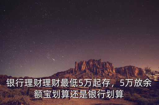 銀行理財(cái)理財(cái)最低5萬起存，5萬放余額寶劃算還是銀行劃算