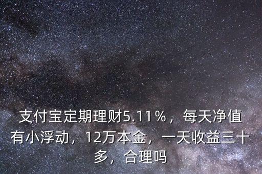 支付寶定期理財5.11％，每天凈值有小浮動，12萬本金，一天收益三十多，合理嗎