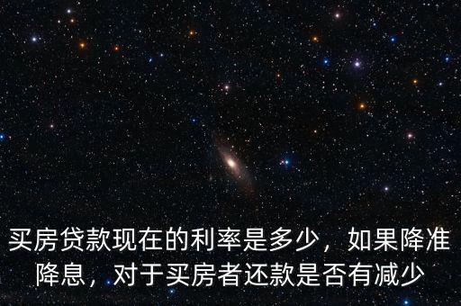 買房貸款現(xiàn)在的利率是多少，如果降準(zhǔn)降息，對于買房者還款是否有減少