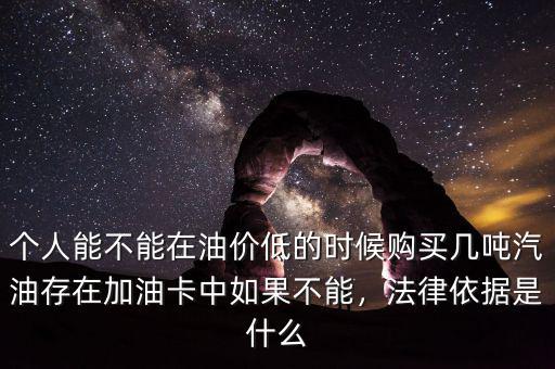 個(gè)人能不能在油價(jià)低的時(shí)候購(gòu)買幾噸汽油存在加油卡中如果不能，法律依據(jù)是什么