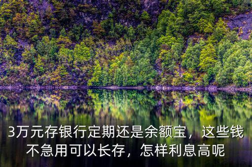 3萬元存銀行定期還是余額寶，這些錢不急用可以長存，怎樣利息高呢