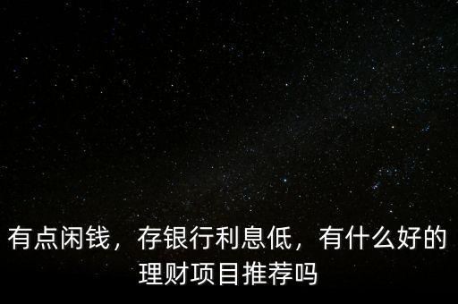 有點(diǎn)閑錢，存銀行利息低，有什么好的理財(cái)項(xiàng)目推薦嗎