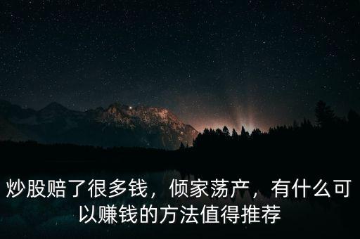 炒股賠了很多錢，傾家蕩產(chǎn)，有什么可以賺錢的方法值得推薦