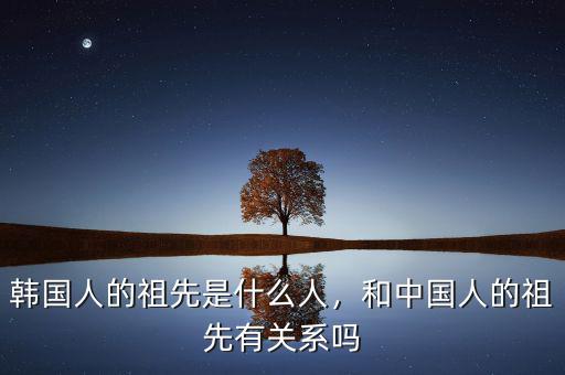 韓國人的祖先是什么人，和中國人的祖先有關(guān)系嗎