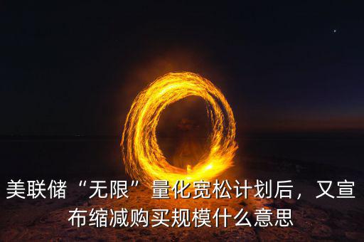 美聯(lián)儲(chǔ)“無(wú)限”量化寬松計(jì)劃后，又宣布縮減購(gòu)買規(guī)模什么意思