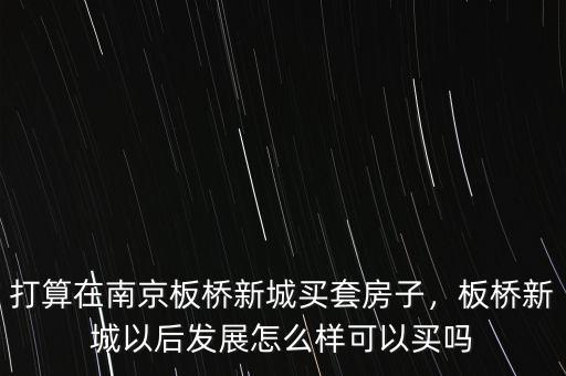 打算在南京板橋新城買套房子，板橋新城以后發(fā)展怎么樣可以買嗎