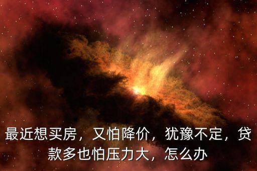 最近想買房，又怕降價(jià)，猶豫不定，貸款多也怕壓力大，怎么辦