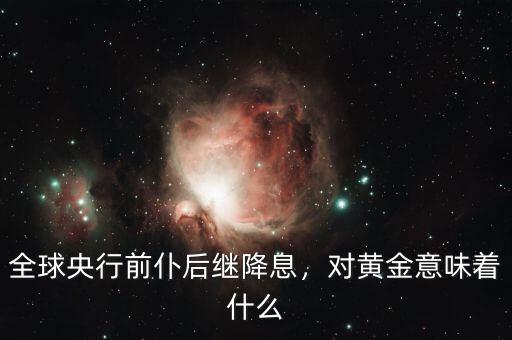 全球央行前仆后繼降息，對黃金意味著什么