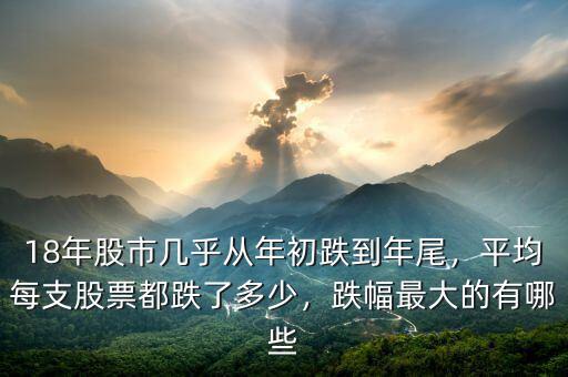 18年股市幾乎從年初跌到年尾，平均每支股票都跌了多少，跌幅最大的有哪些