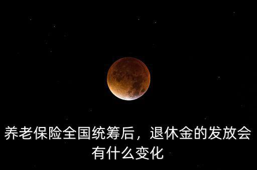 養(yǎng)老保險全國統(tǒng)籌后，退休金的發(fā)放會有什么變化