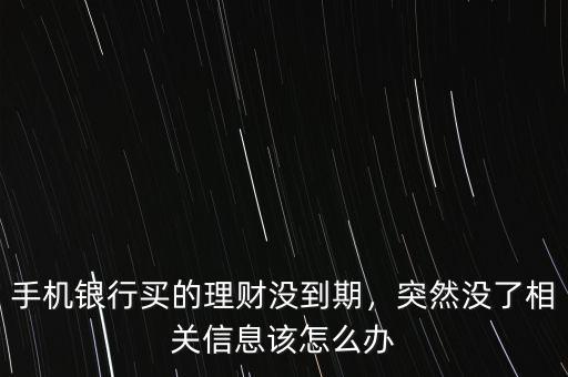 手機(jī)銀行買(mǎi)的理財(cái)沒(méi)到期，突然沒(méi)了相關(guān)信息該怎么辦