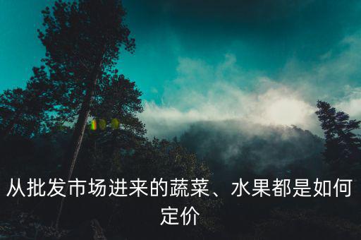 從批發(fā)市場(chǎng)進(jìn)來(lái)的蔬菜、水果都是如何定價(jià)