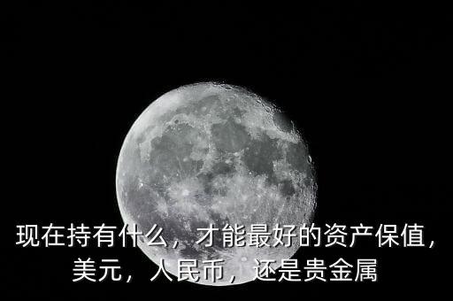 現(xiàn)在持有什么，才能最好的資產(chǎn)保值，美元，人民幣，還是貴金屬