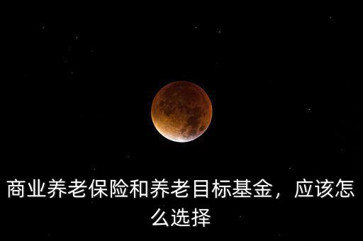 商業(yè)養(yǎng)老保險(xiǎn)和養(yǎng)老目標(biāo)基金，應(yīng)該怎么選擇