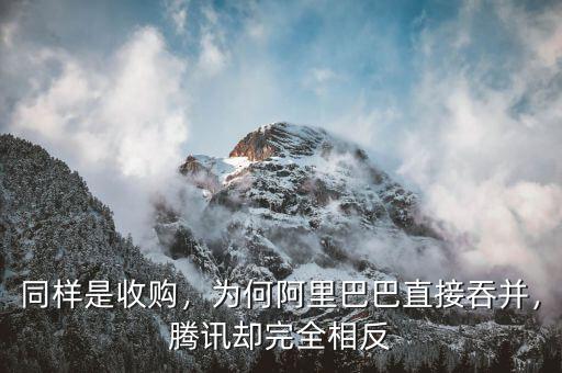 同樣是收購，為何阿里巴巴直接吞并，騰訊卻完全相反