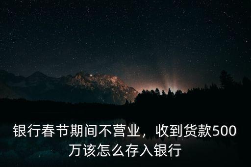 銀行春節(jié)期間不營業(yè)，收到貨款500萬該怎么存入銀行
