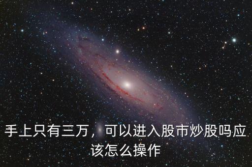 手上只有三萬，可以進入股市炒股嗎應(yīng)該怎么操作