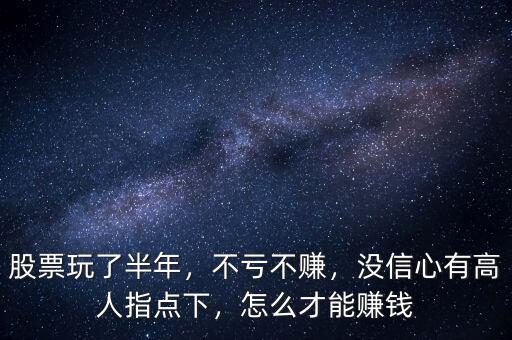 股票玩了半年，不虧不賺，沒信心有高人指點下，怎么才能賺錢