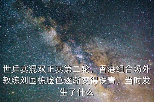 世乒賽混雙正賽第二輪，香港組合場外教練劉國棟臉色逐漸變得鐵青，當(dāng)時(shí)發(fā)生了什么