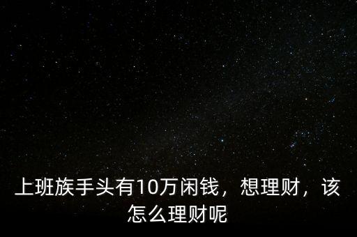 上班族手頭有10萬(wàn)閑錢，想理財(cái)，該怎么理財(cái)呢