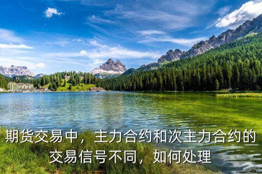 期貨交易中，主力合約和次主力合約的交易信號不同，如何處理