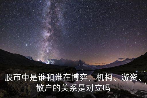 股市中是誰和誰在博弈，機(jī)構(gòu)、游資、散戶的關(guān)系是對立嗎