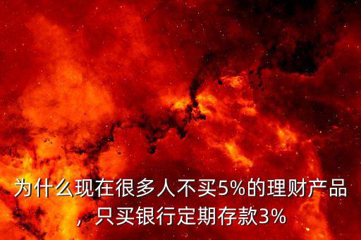 為什么現(xiàn)在很多人不買5%的理財產(chǎn)品，只買銀行定期存款3%