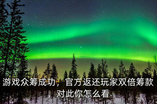 游戲眾籌成功，官方返還玩家雙倍籌款，對此你怎么看