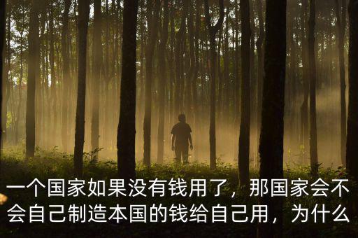 一個(gè)國(guó)家如果沒有錢用了，那國(guó)家會(huì)不會(huì)自己制造本國(guó)的錢給自己用，為什么