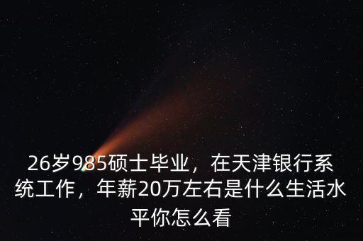 26歲985碩士畢業(yè)，在天津銀行系統(tǒng)工作，年薪20萬左右是什么生活水平你怎么看