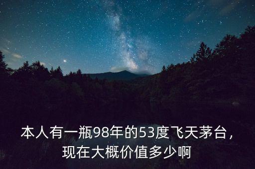 本人有一瓶98年的53度飛天茅臺，現(xiàn)在大概價值多少啊