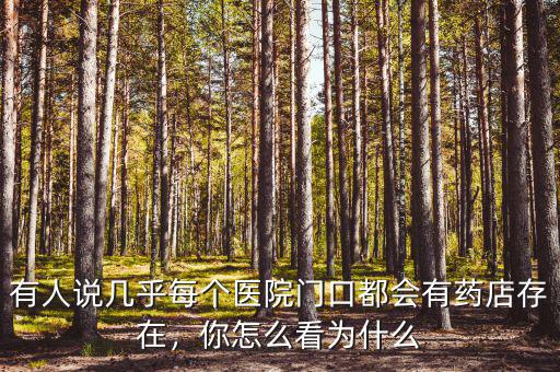 有人說幾乎每個(gè)醫(yī)院門口都會有藥店存在，你怎么看為什么