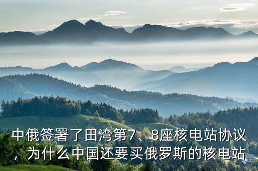 中俄簽署了田灣第7、8座核電站協(xié)議，為什么中國(guó)還要買(mǎi)俄羅斯的核電站