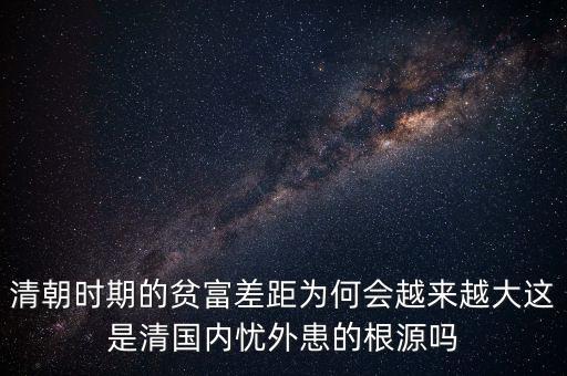 清朝時(shí)期的貧富差距為何會(huì)越來(lái)越大這是清國(guó)內(nèi)憂(yōu)外患的根源嗎