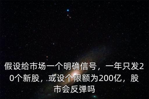 假設(shè)給市場(chǎng)一個(gè)明確信號(hào)，一年只發(fā)20個(gè)新股，或設(shè)個(gè)限額為200億，股市會(huì)反彈嗎
