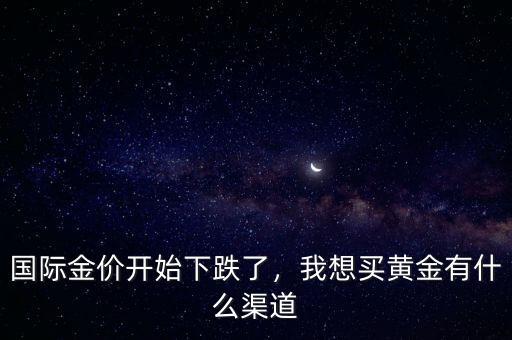國際金價開始下跌了，我想買黃金有什么渠道