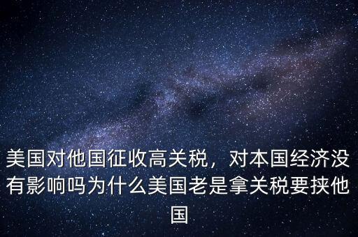 美國對他國征收高關(guān)稅，對本國經(jīng)濟沒有影響嗎為什么美國老是拿關(guān)稅要挾他國