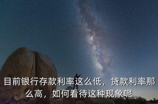 目前銀行存款利率這么低，貸款利率那么高，如何看待這種現(xiàn)象呢