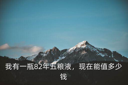 我有一瓶82年五糧液，現(xiàn)在能值多少錢