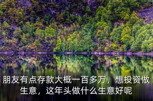 朋友有點(diǎn)存款大概一百多萬，想投資做生意，這年頭做什么生意好呢
