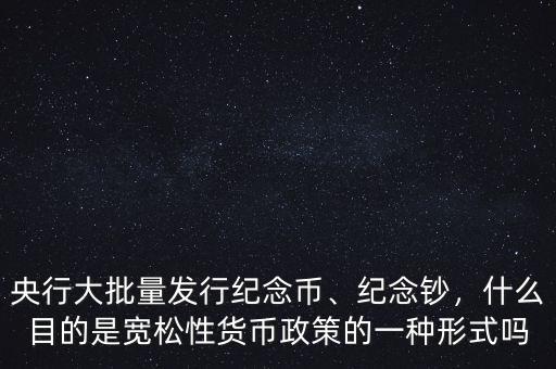 央行大批量發(fā)行紀(jì)念幣、紀(jì)念鈔，什么目的是寬松性貨幣政策的一種形式嗎