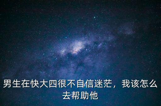 男生在快大四很不自信迷茫，我該怎么去幫助他