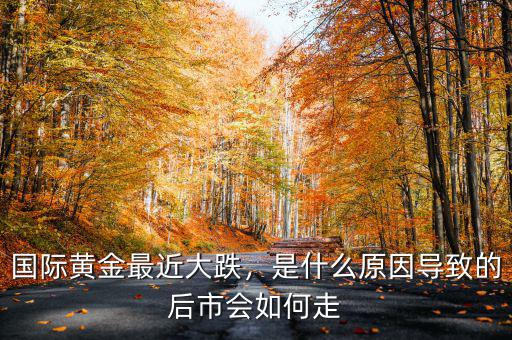 國際黃金最近大跌，是什么原因導致的后市會如何走