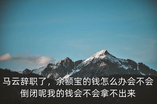 馬云辭職了，余額寶的錢(qián)怎么辦會(huì)不會(huì)倒閉呢我的錢(qián)會(huì)不會(huì)拿不出來(lái)
