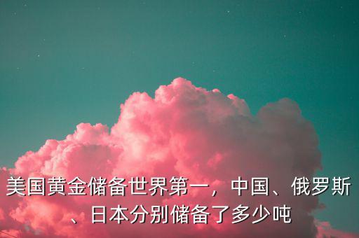 美國黃金儲(chǔ)備世界第一，中國、俄羅斯、日本分別儲(chǔ)備了多少噸